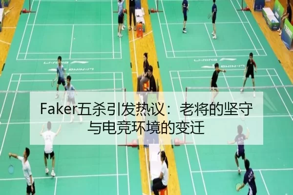 Faker五杀引发热议：老将的坚守与电竞环境的变迁